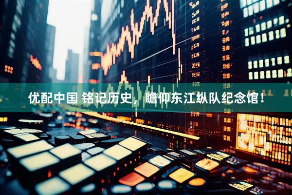 优配中国 铭记历史，瞻仰东江纵队纪念馆！