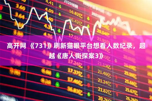 高开网 《731》刷新猫眼平台想看人数纪录，超越《唐人街探案3》