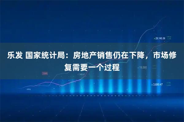 乐发 国家统计局：房地产销售仍在下降，市场修复需要一个过程