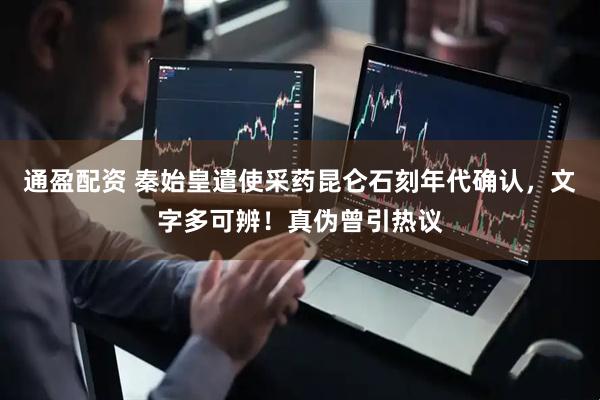 通盈配资 秦始皇遣使采药昆仑石刻年代确认，文字多可辨！真伪曾引热议