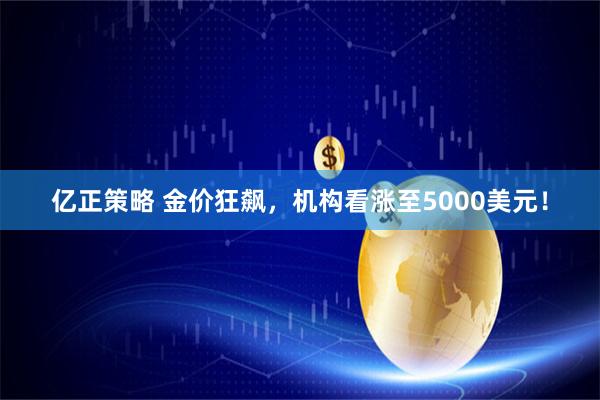 亿正策略 金价狂飙，机构看涨至5000美元！
