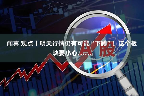 闻喜 观点丨明天行情仍有可能“下蹲”！这个板块要小心……
