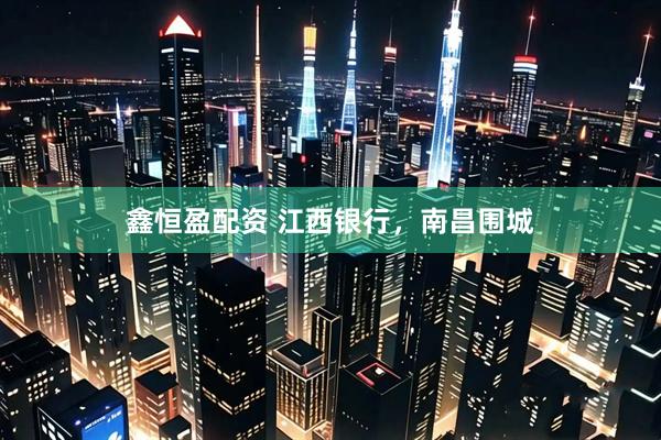 鑫恒盈配资 江西银行，南昌围城