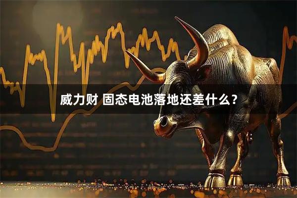 威力财 固态电池落地还差什么？