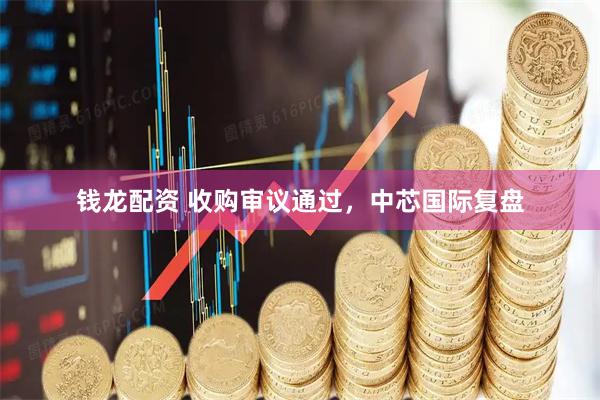 钱龙配资 收购审议通过，中芯国际复盘