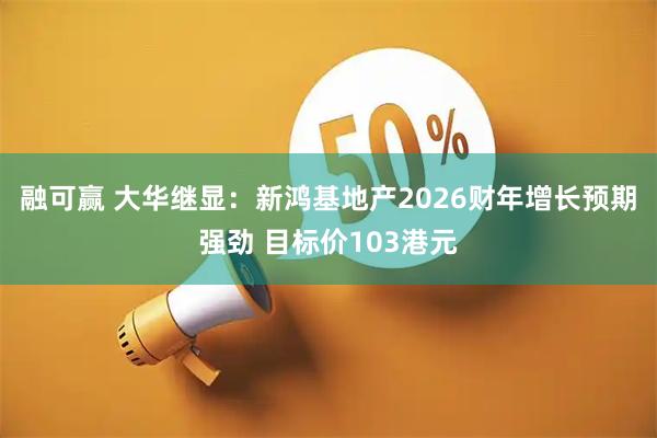 融可赢 大华继显：新鸿基地产2026财年增长预期强劲 目标价103港元