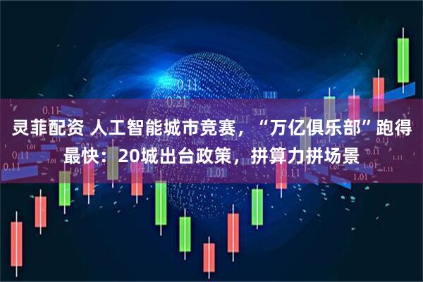 灵菲配资 人工智能城市竞赛，“万亿俱乐部”跑得最快：20城出台政策，拼算力拼场景