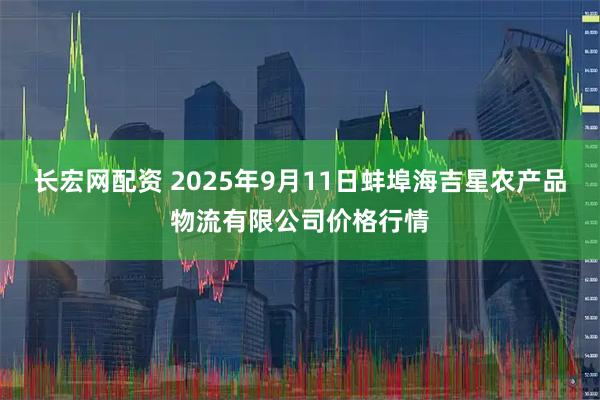 长宏网配资 2025年9月11日蚌埠海吉星农产品物流有限公司价格行情