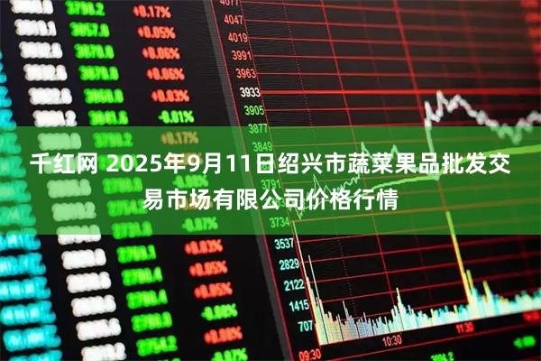 千红网 2025年9月11日绍兴市蔬菜果品批发交易市场有限公司价格行情