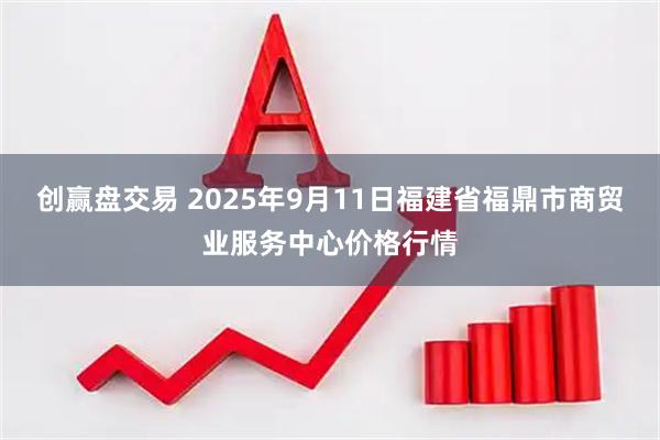 创赢盘交易 2025年9月11日福建省福鼎市商贸业服务中心价格行情