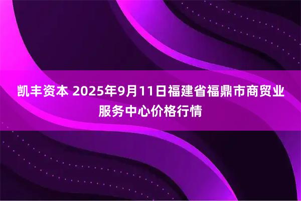 凯丰资本 2025年9月11日福建省福鼎市商贸业服务中心价格行情