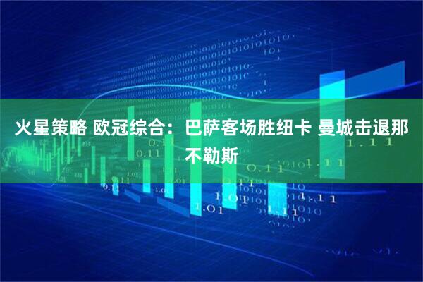 火星策略 欧冠综合：巴萨客场胜纽卡 曼城击退那不勒斯