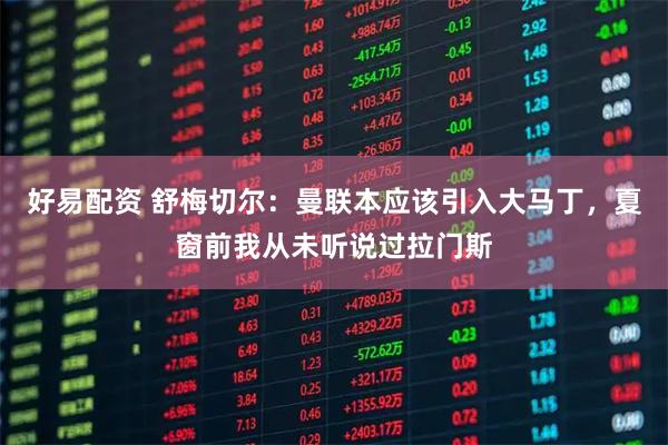 好易配资 舒梅切尔：曼联本应该引入大马丁，夏窗前我从未听说过拉门斯