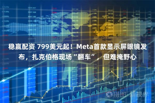 稳赢配资 799美元起！Meta首款显示屏眼镜发布，扎克伯格现场“翻车”，但难掩野心