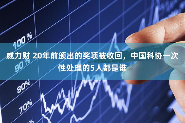 威力财 20年前颁出的奖项被收回，中国科协一次性处理的5人都是谁