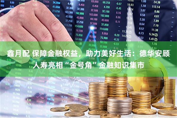 鑫月配 保障金融权益，助力美好生活：德华安顾人寿亮相“金号角”金融知识集市