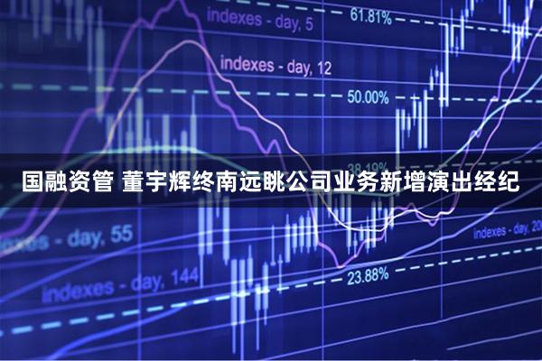 国融资管 董宇辉终南远眺公司业务新增演出经纪