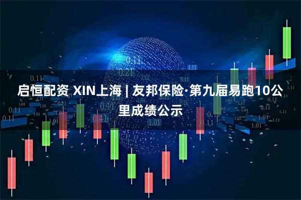 启恒配资 XIN上海 | 友邦保险·第九届易跑10公里成绩公示