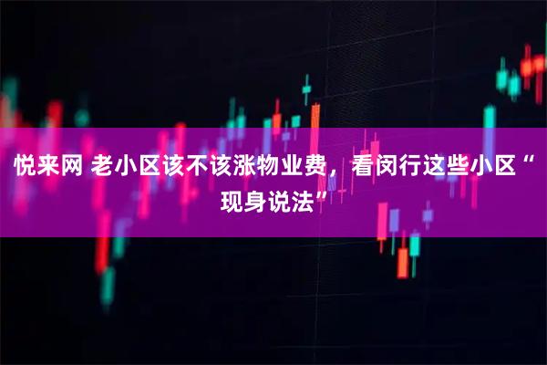悦来网 老小区该不该涨物业费，看闵行这些小区“现身说法”