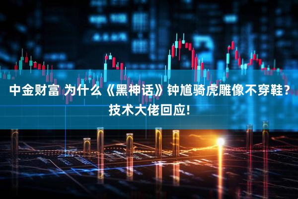 中金财富 为什么《黑神话》钟馗骑虎雕像不穿鞋？技术大佬回应!