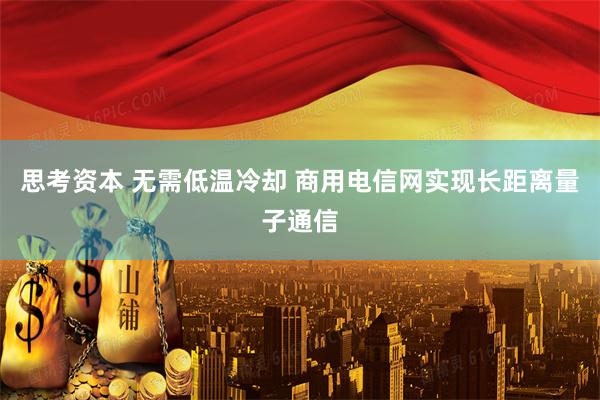 思考资本 无需低温冷却 商用电信网实现长距离量子通信
