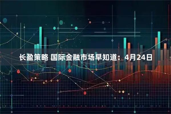 长盈策略 国际金融市场早知道：4月24日