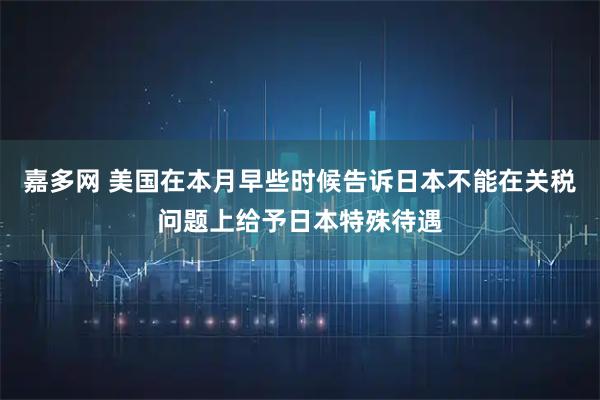 嘉多网 美国在本月早些时候告诉日本不能在关税问题上给予日本特殊待遇