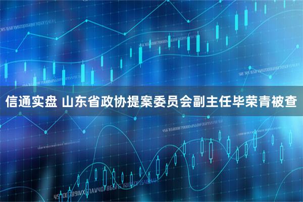 信通实盘 山东省政协提案委员会副主任毕荣青被查