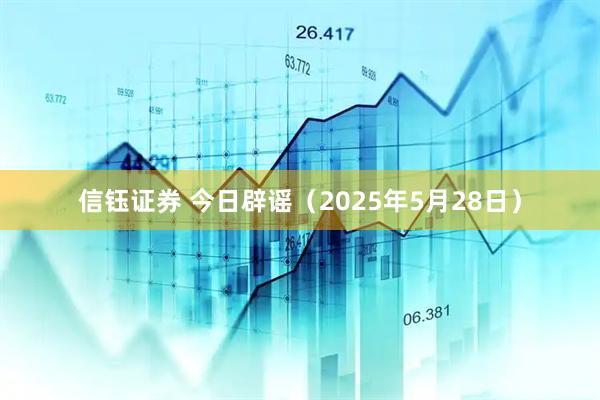 信钰证券 今日辟谣（2025年5月28日）