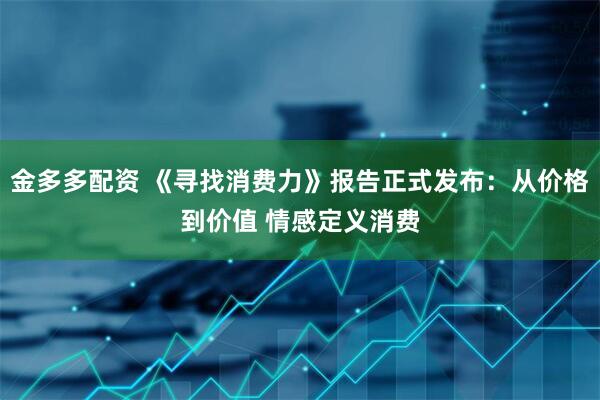 金多多配资 《寻找消费力》报告正式发布：从价格到价值 情感定义消费