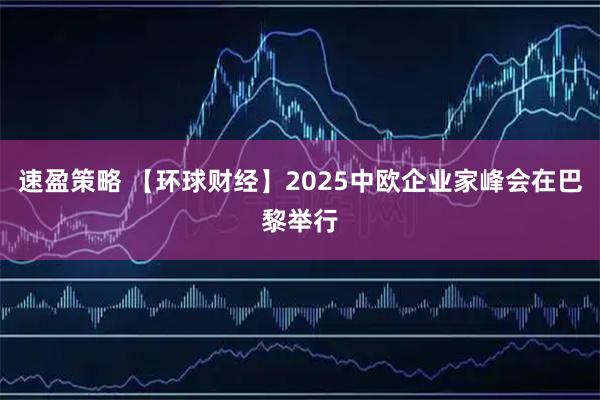 速盈策略 【环球财经】2025中欧企业家峰会在巴黎举行