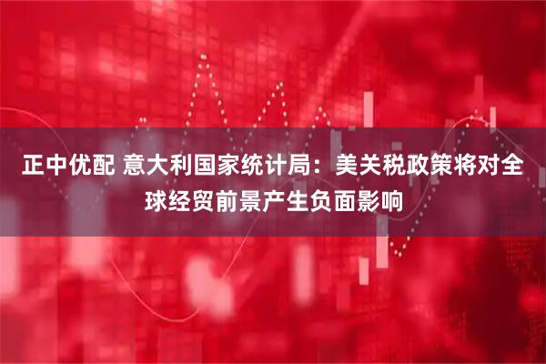 正中优配 意大利国家统计局：美关税政策将对全球经贸前景产生负面影响