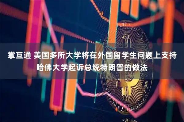 掌互通 美国多所大学将在外国留学生问题上支持哈佛大学起诉总统特朗普的做法