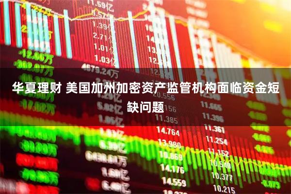 华夏理财 美国加州加密资产监管机构面临资金短缺问题
