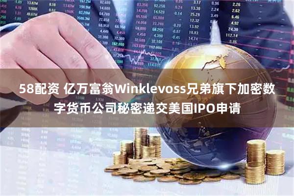 58配资 亿万富翁Winklevoss兄弟旗下加密数字货币公司秘密递交美国IPO申请