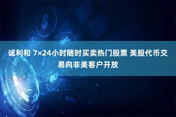 诚利和 7×24小时随时买卖热门股票 美股代币交易向非美客户开放