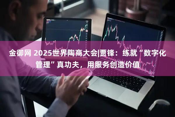 金御网 2025世界陶商大会|贾锋：练就“数字化管理”真功夫，用服务创造价值