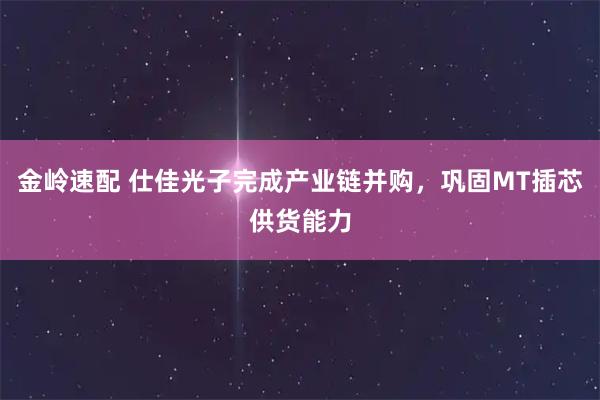 金岭速配 仕佳光子完成产业链并购，巩固MT插芯供货能力