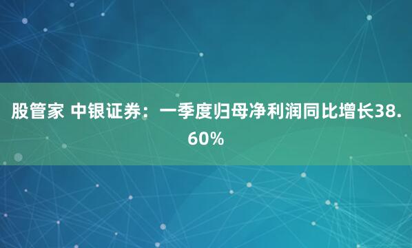股管家 中银证券：一季度归母净利润同比增长38.60%