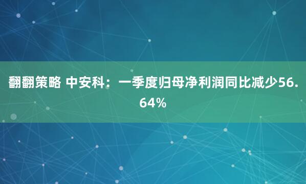 翻翻策略 中安科：一季度归母净利润同比减少56.64%