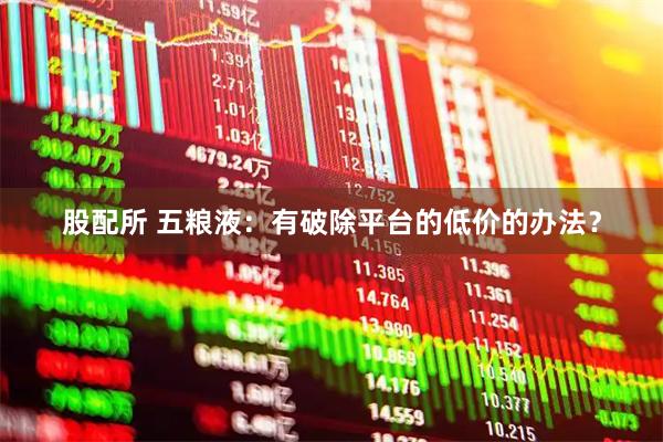 股配所 五粮液：有破除平台的低价的办法？