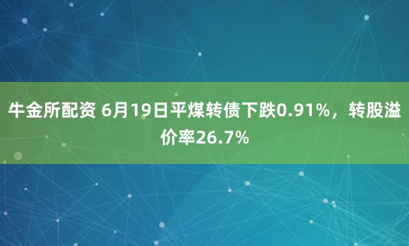 牛金所配资 6月19日平煤转债下跌0.91%，转股溢价率26.7%