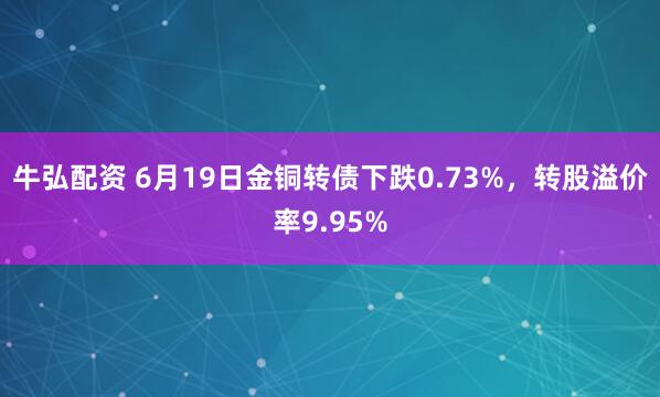 牛弘配资 6月19日金铜转债下跌0.73%，转股溢价率9.95%
