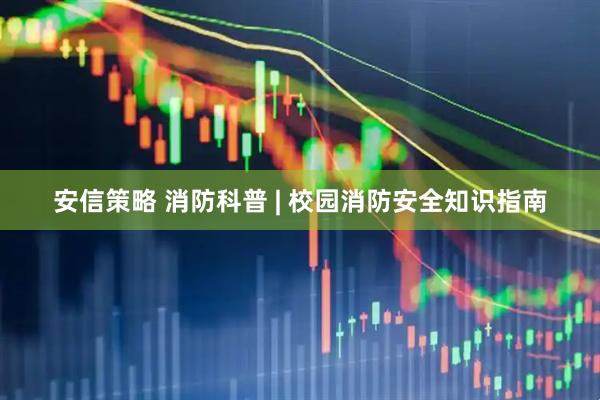 安信策略 消防科普 | 校园消防安全知识指南