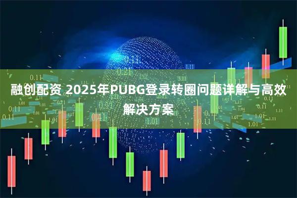 融创配资 2025年PUBG登录转圈问题详解与高效解决方案
