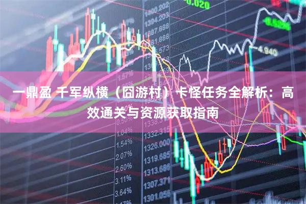 一鼎盈 千军纵横（囧游村）卡怪任务全解析：高效通关与资源获取指南