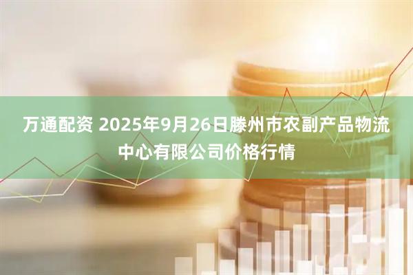 万通配资 2025年9月26日滕州市农副产品物流中心有限公司价格行情