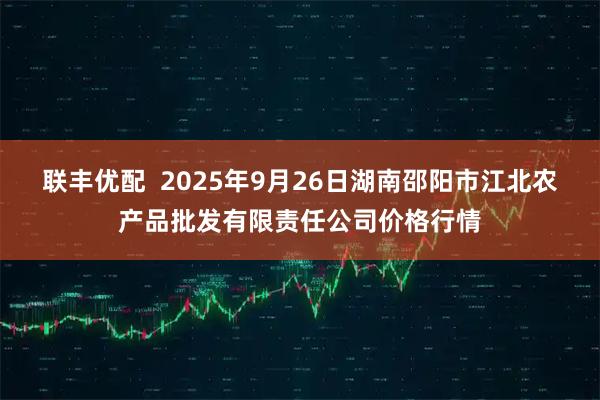 联丰优配  2025年9月26日湖南邵阳市江北农产品批发有限责任公司价格行情