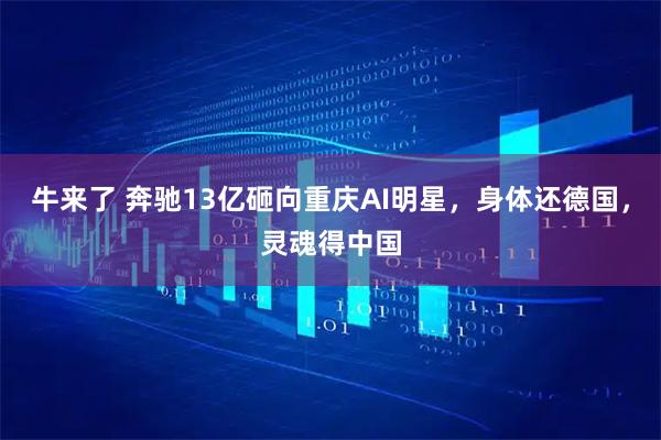 牛来了 奔驰13亿砸向重庆AI明星，身体还德国，灵魂得中国
