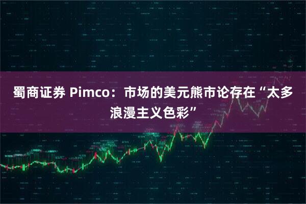 蜀商证券 Pimco：市场的美元熊市论存在“太多浪漫主义色彩”
